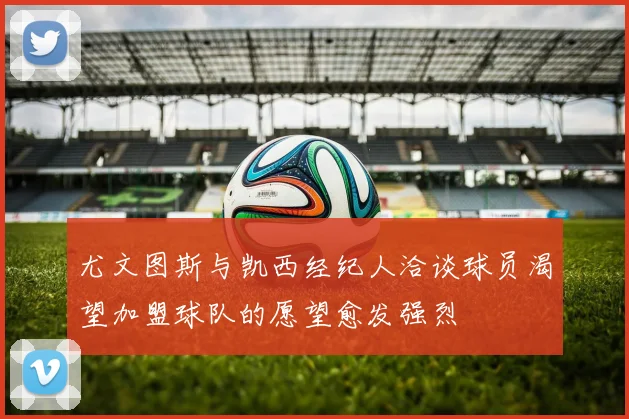 尤文图斯与凯西经纪人洽谈球员渴望加盟球队的愿望愈发强烈