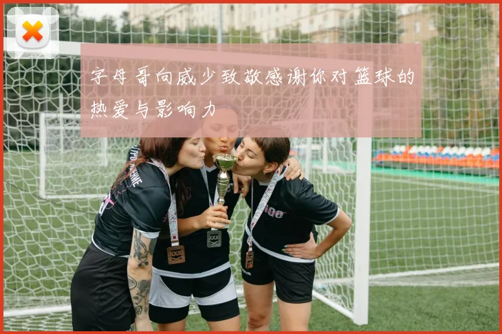 字母哥向威少致敬感谢你对篮球的热爱与影响力