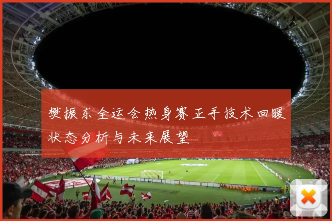 樊振东全运会热身赛正手技术回暖状态分析与未来展望