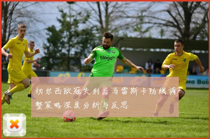 切尔西欧冠失利后马雷斯卡防线调整策略深度分析与反思