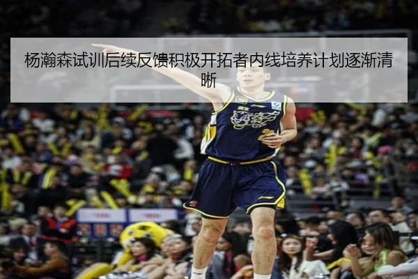 杨瀚森试训后续反馈积极开拓者内线培养计划逐渐清晰