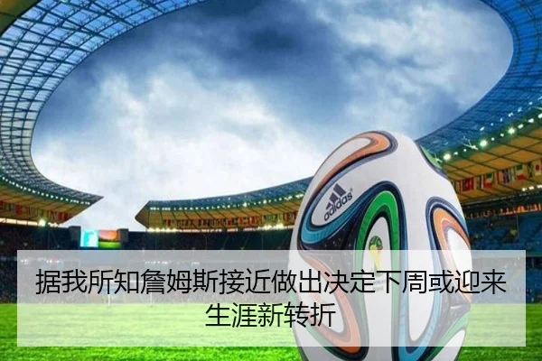 据我所知詹姆斯接近做出决定下周或迎来生涯新转折