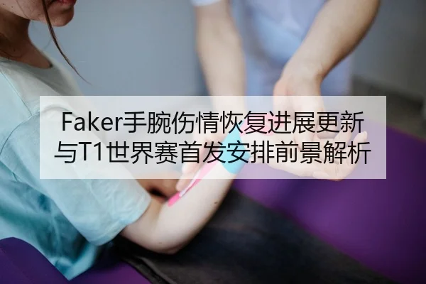 Faker手腕伤情恢复进展更新与T1世界赛首发安排前景解析