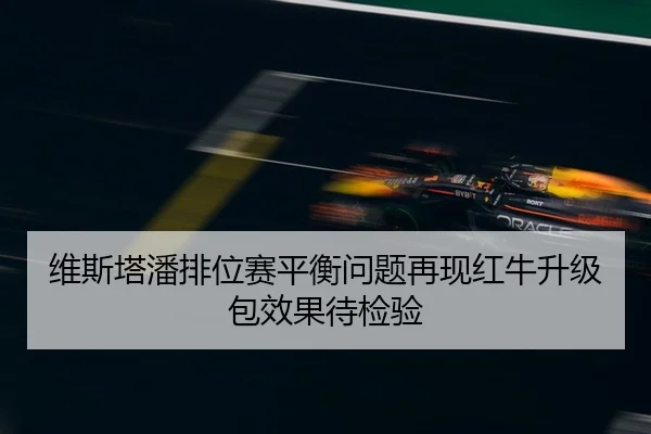 维斯塔潘排位赛平衡问题再现红牛升级包效果待检验